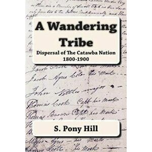 A Wandering Tribe: Dispersal of the Catawba Nation 1800 to 1900, Paperback - Steven pony Hill imagine