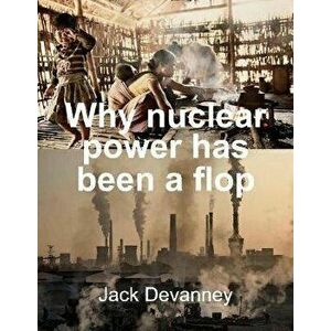 Why Nuclear Power Has Been a Flop: At Solving the Gordian Knot of Electricity Poverty and Global Warming, Paperback - Jack Devanney imagine