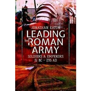 Leading the Roman Army. Soldiers and Emperors, 31 BC - 235 AD, Hardback - Jonathan Mark Eaton imagine