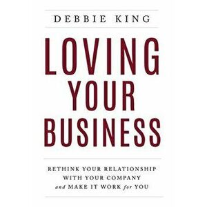 Loving Your Business: Rethink Your Relationship with Your Company and Make it Work for You, Hardcover - Debbie King imagine