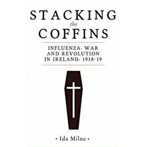 Stacking the Coffins. Influenza, War and Revolution in Ireland, 1918-19, Paperback - Ida Milne imagine