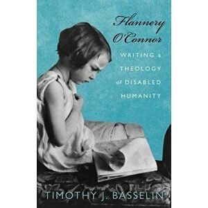 Flannery O'Connor: Writing a Theology of Disabled Humanity, Paperback - Timothy J. Basselin imagine
