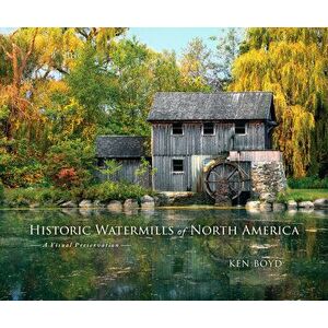 Historic Watermills of North America: A Visual Preservation, Hardcover - Ken Boyd imagine