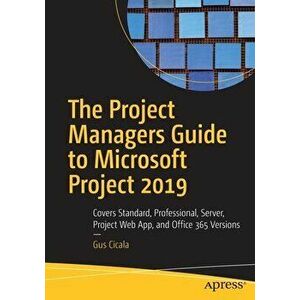 The Project Managers Guide to Microsoft Project 2019: Covers Standard, Professional, Server, Project Web App, and Office 365 Versions - Gus Cicala imagine