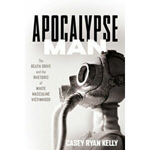 Apocalypse Man: The Death Drive and the Rhetoric of White Masculine Victimhood, Hardcover - Casey Ryan Kelly imagine