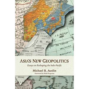 Asia's New Geopolitics: Essays on Reshaping the Indo-Pacific, Paperback - Michael R. Auslin imagine