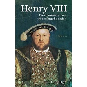 Henry VIII. The Charismatic King who Reforged a Nation, Paperback - Kathy Elgin imagine