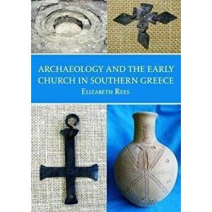 Archaeology and the Early Church in Southern Greece, Paperback - Elizabeth Rees imagine