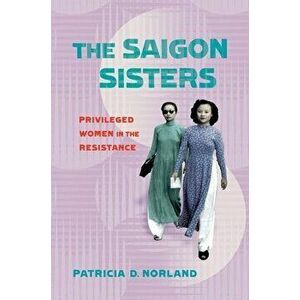 The Saigon Sisters: Privileged Women in the Resistance, Hardcover - Patricia D. Norland imagine