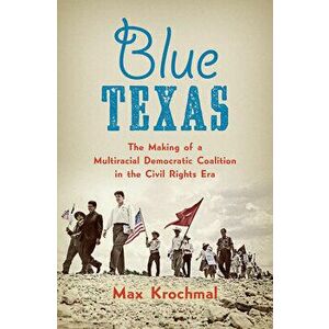 Blue Texas: The Making of a Multiracial Democratic Coalition in the Civil Rights Era, Paperback - Max Krochmal imagine