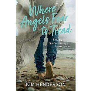 Where Angels Fear to Tread - Finding Balance Through Breast Cancer, Paperback - Kim Henderson imagine