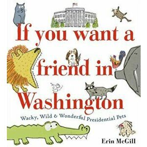 If You Want a Friend in Washington. Wacky, Wild and Wonderful Presidential Pets, Hardback - Erin McGill imagine