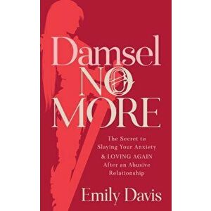 Damsel No More!. The Secret to Slaying Your Anxiety and Loving Again After an Abusive Relationship, Paperback - Emily Davis imagine
