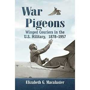 War Pigeons: Winged Couriers in the U.S. Military, 1878-1957, Paperback - Elizabeth G. Macalaster imagine