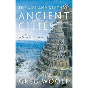 Life and Death of Ancient Cities. A Natural History, Hardback - Greg Woolf imagine