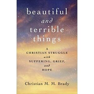Beautiful and Terrible Things: A Christian Struggle with Suffering, Grief, and Hope, Paperback - Christian M. M. Brady imagine