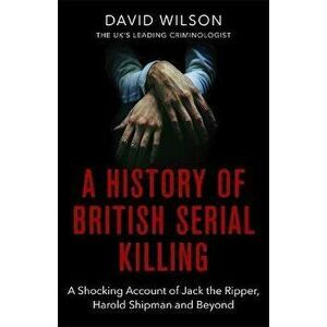 History Of British Serial Killing. The Shocking Account of Jack the Ripper, Harold Shipman and Beyond, Paperback - David Wilson imagine