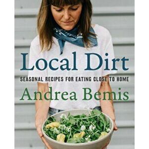 Local Dirt. Seasonal Recipes for Eating Close to Home, Hardback - Andrea Bemis imagine