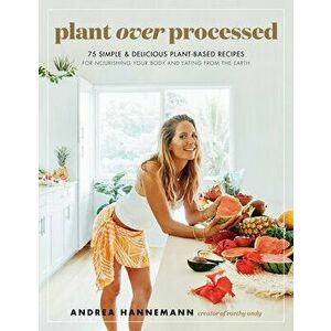Plant Over Processed: 75 Simple & Delicious Plant-Based Recipes for Nourishing Your Body and Eating from the Earth - Andrea Hannemann imagine