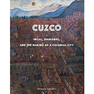 Cuzco. Incas, Spaniards, and the Making of a Colonial City, Hardback - Michael J Schreffler imagine