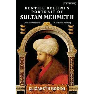 Gentile Bellini's Portrait of Sultan Mehmed II: Lives and Afterlives of an Iconic Image, Paperback - Elizabeth Rodini imagine