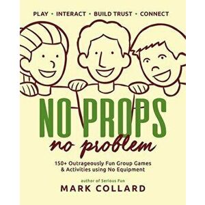 No Props No Problem: 150 Outrageously Fun Group Games & Activities using No Equipment, Paperback - Mark Collard imagine