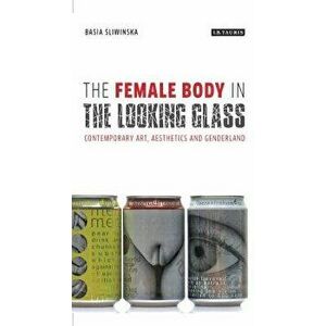 The Female Body in the Looking-Glass: Contemporary Art, Aesthetics and Genderland, Paperback - Basia Sliwinska imagine