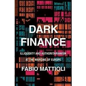 Dark Finance. Illiquidity and Authoritarianism at the Margins of Europe, Paperback - Fabio Mattioli imagine
