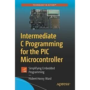 Intermediate C Programming for the PIC Microcontroller: Simplifying Embedded Programming, Paperback - Hubert Henry Ward imagine