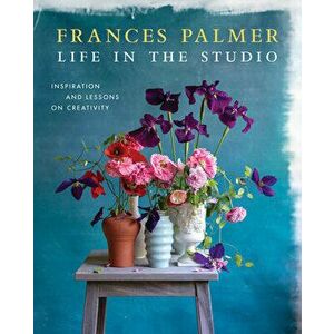 Life in the Studio: Inspiration and Lessons on Creativity, Hardcover - Frances Palmer imagine