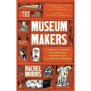 Museum Makers. A Journey Backwards - from Old Boxes of Dark Family Secrets to a Gold Era of Museums, Hardback - Rachel Morris imagine