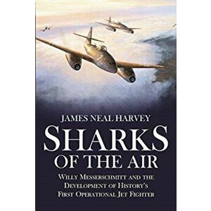 Sharks of the Air. Willy Messerschmitt and the Development of History's First Operational Jet Fighter, Paperback - James Neal Harvey imagine