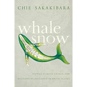 Whale Snow: Iñupiat, Climate Change, and Multispecies Resilience in Arctic Alaska, Paperback - Chie Sakakibara imagine