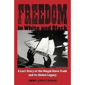 Freedom in White and Black: A Lost Story of the Illegal Slave Trade and Its Global Legacy, Paperback - Emma Christopher imagine
