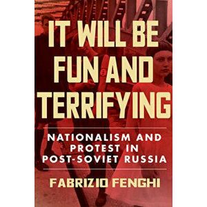 It Will Be Fun and Terrifying: Nationalism and Protest in Post-Soviet Russia, Hardcover - Fabrizio Fenghi imagine