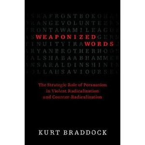 Weaponized Words: The Strategic Role of Persuasion in Violent Radicalization and Counter-Radicalization, Paperback - Kurt Braddock imagine