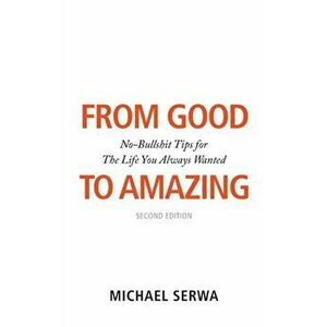 From Good to Amazing. No-Bullshit Tips for The Life You Always Wanted, Paperback - Michael Serwa imagine