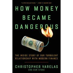 How Money Became Dangerous: The Inside Story of Our Turbulent Relationship with Modern Finance, Paperback - Christopher Varelas imagine