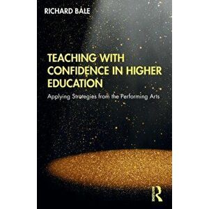 Teaching with Confidence in Higher Education. Applying Strategies from the Performing Arts, Paperback - Richard Bale imagine