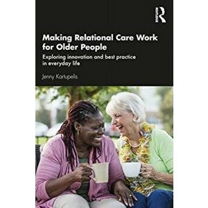 Making Relational Care Work for Older People. Exploring Innovation and Best Practice in Everyday Life, Paperback - Jenny Kartupelis imagine