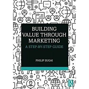 Building Value through Marketing. A Step-by-Step Guide, Paperback - Philip Sugai imagine