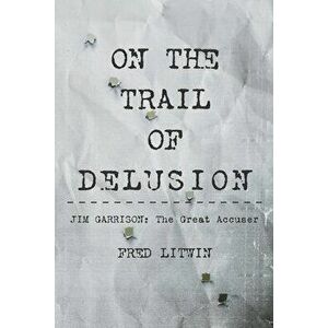 On The Trail of Delusion: Jim Garrison: The Great Accuser, Paperback - Fred Litwin imagine