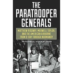 The Paratrooper Generals: Matthew Ridgway, Maxwell Taylor, and the American Airborne from D-Day Through Normandy - Mitchell Yockelson imagine