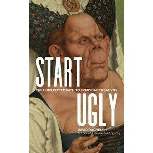 Start Ugly: The Unexpected Path to Everyday Creativity, Paperback - David duChemin imagine