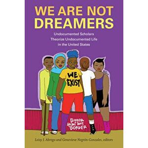 We Are Not Dreamers: Undocumented Scholars Theorize Undocumented Life in the United States, Paperback - Leisy J. Abrego imagine