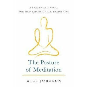 Posture of Meditation. A Practical Manual for Meditators of All Traditions, Paperback - Will Johnson imagine