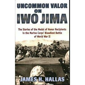 Uncommon Valor on Iwo Jima: The Stories of the Medal of Honor Recipients in the Marine Corps' Bloodiest Battle of World War II - James H. Hallas imagine