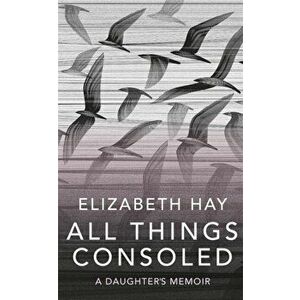 All Things Consoled, Paperback - Elizabeth Hay imagine