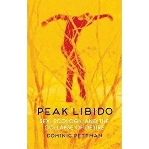 Peak Libido. Sex, Ecology, and the Collapse of Desire, Paperback - Dominic Pettman imagine