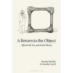 A Return to the Object: Alfred Gell, Art, and Social Theory, Paperback - Susanne Küchler imagine